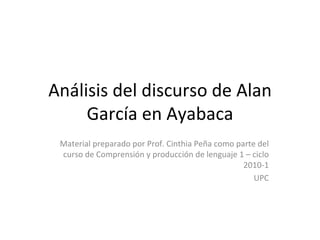 Análisis del discurso de Alan García en Ayabaca Material preparado por Prof. Cinthia Peña como parte del curso de Comprensión y producción de lenguaje 1 – ciclo 2010-1 UPC 