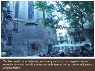 También suele haber músicos que tocan y cantan y mucha gente que los escucha tomando un café y refrescos en la terraza de uno de los múltiples y amenos bares