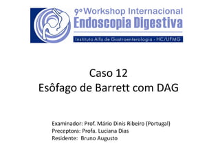 Caso 12
Esôfago de Barrett com DAG

  Examinador: Prof. Mário Dinis Ribeiro (Portugal)
  Preceptora: Profa. Luciana Dias
  Residente: Bruno Augusto
 