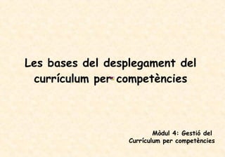 Les bases del desplegament del currículum per competències Mòdul 4: Gestió del  Currículum per competències 