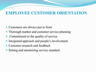 EMPLOYEE CUSTOMER ORIENTATION
 Customers are always put in front
 Thorough market and customer service planning
 Commitment to the quality of service
 Integrated approach and people’s involvement
 Customer research and feedback
 Setting and monitoring service standard
 