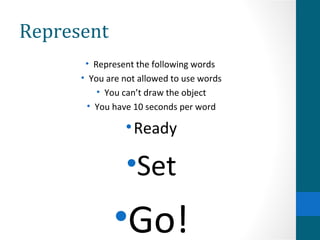 Represent
       • Represent the following words
      • You are not allowed to use words
          • You can’t draw the object
        • You have 10 seconds per word

                • Ready

                •Set
             •Go!
 