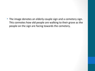 • The image denotes an elderly couple sign and a cemetery sign.
  This connotes how old people are walking to their grave as the
  people on the sign are facing towards the cemetery.
 