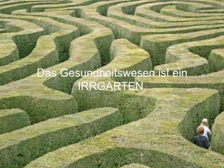 Das Gesundheitswesen ist ein 
IRRGARTEN. 
 