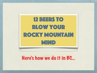12 Beers to
Blow Your
Rocky Mountain
Mind
Here’s how we do it in BC…
 