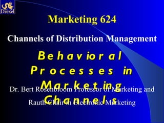 Marketing 624 Channels of Distribution Management Behavioral Processes in Marketing Channels Dr. Bert Rosenbloom Professor of Marketing and Rauth Chair in Electronic Marketing 