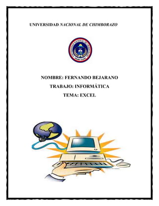 UNIVERSIDAD NACIONAL DE CHIMBORAZO

NOMBRE: FERNANDO BEJARANO
TRABAJO: INFORMÁTICA
TEMA: EXCEL

 