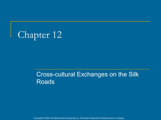 Chapter 12


      Cross-cultural Exchanges on the Silk
      Roads




   Copyright © 2006 The McGraw-Hill Companies Inc. Permission Required for Reproduction or Display.
 