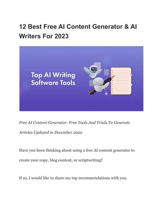 12 Best Free AI Content Generator & AI
Writers For 2023
Free AI Content Generator: Free Tools And Trials To Generate
Articles Updated in December 2022
Have you been thinking about using a free AI content generator to
create your copy, blog content, or scriptwriting?
If so, I would like to share my top recommendations with you.
 