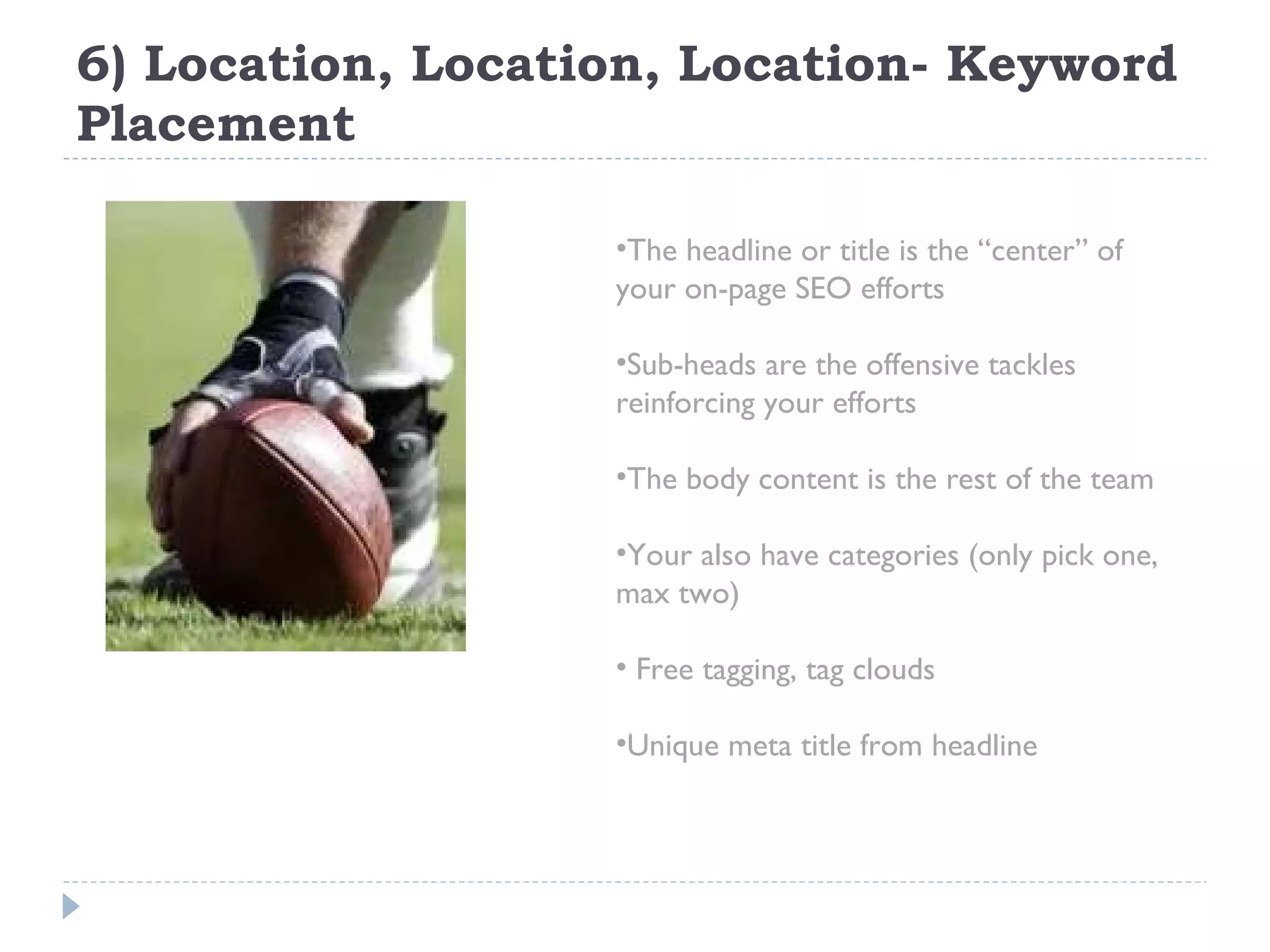 6) Location, Location, Location- Keyword Placement The headline or title is the “center” of your on-page SEO efforts Sub-heads are the offensive tackles reinforcing your efforts The body content is the rest of the team Your also have categories (only pick one, max two) Free tagging, tag clouds Unique meta title from headline 
