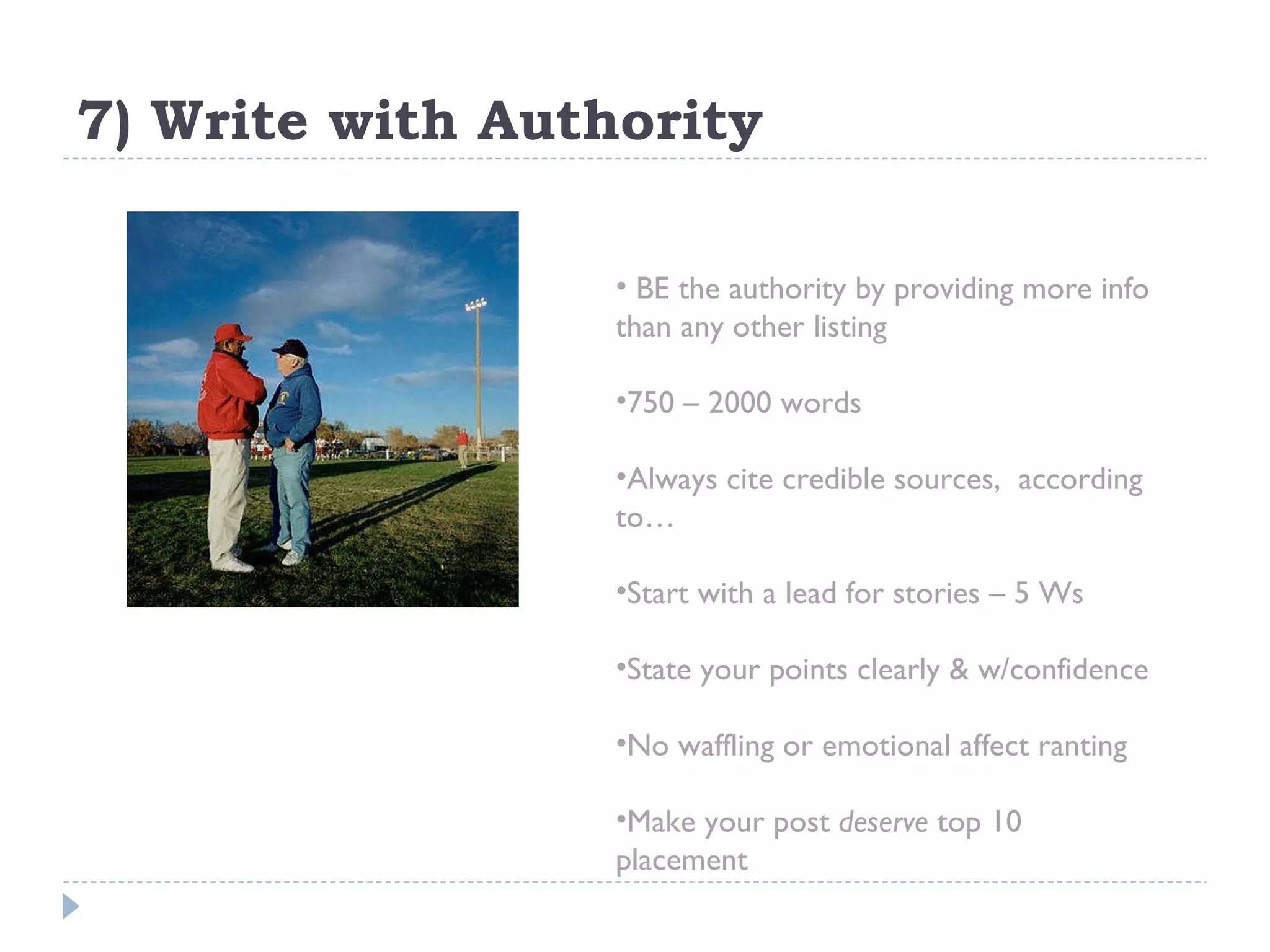 7) Write with Authority BE the authority by providing more info than any other listing 750 – 2000 words Always cite credible sources,  according to… Start with a lead for stories – 5 Ws State your points clearly & w/confidence  No waffling or emotional affect ranting Make your post  deserve  top 10 placement 