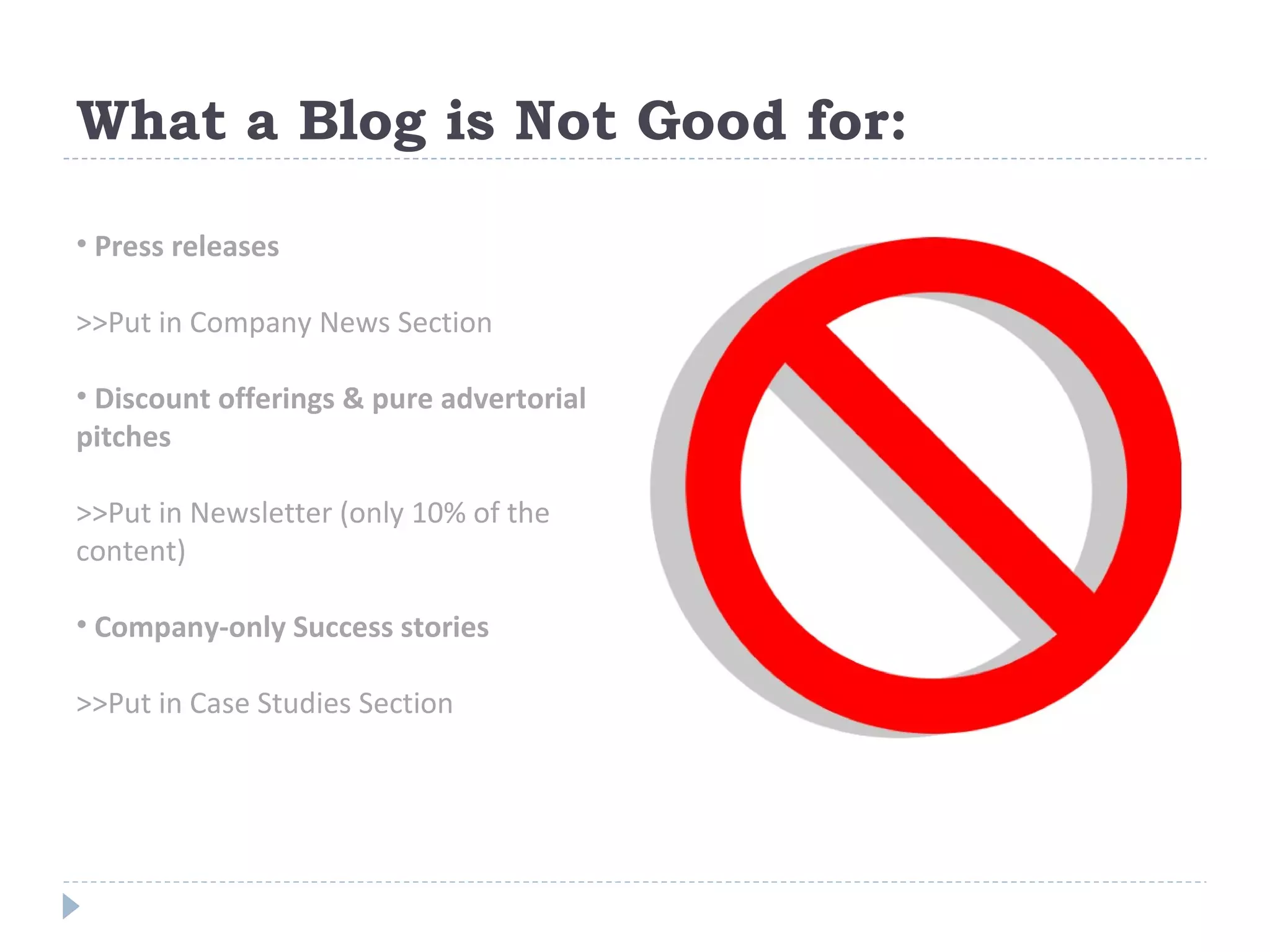 What a Blog is Not Good for: Press releases >>Put in Company News Section Discount offerings & pure advertorial pitches >>Put in Newsletter (only 10% of the content) Company-only Success stories >>Put in Case Studies Section 