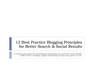 12 Best Practice Blogging Principles for Better Search & Social Results A  step-by-step guide  for optimizing & promoting your posts for more website traffic, better rankings, higher readership, & more time spent on site. 