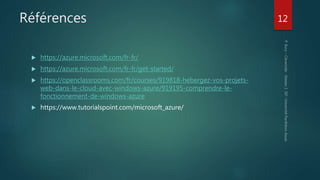 Références
 https://azure.microsoft.com/fr-fr/
 https://azure.microsoft.com/fr-fr/get-started/
 https://openclassrooms.com/fr/courses/919818-hebergez-vos-projets-
web-dans-le-cloud-avec-windows-azure/919195-comprendre-le-
fonctionnement-de-windows-azure
 https://www.tutorialspoint.com/microsoft_azure/
12
 