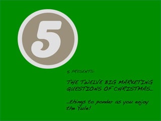 5   PRESENTS: !
!
THE TWELVE BIG MARKETING !
QUESTIONS OF CHRISTMAS…!
!
…things to ponder as you enjoy
the Yule! !
 