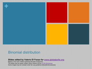 + 
Binomial distribution 
Slides edited by Valerio Di Fonzo for www.globalpolis.org 
Based on the work of Mine Çetinkaya-Rundel of OpenIntro 
The slides may be copied, edited, and/or shared via the CC BY-SA license 
Some images may be included under fair use guidelines (educational purposes) 
 