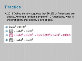 Practice 
A 2012 Gallup survey suggests that 26.2% of Americans are 
obese. Among a random sample of 10 Americans, what is 
the probability that exactly 8 are obese? 
 