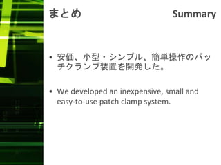 まとめ Summary
• 安価、小型・シンプル、簡単操作のパッ
チクランプ装置を開発した。
• We developed an inexpensive, small and
easy-to-use patch clamp system.
 