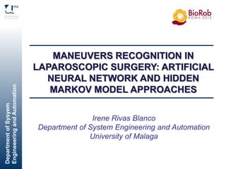DepartmentofSysyem
EngineeeringandAutomation
Víctor F. Muñoz Martínez
Research lines
Irene Rivas Blanco
Department of System Engineering and Automation
University of Malaga
MANEUVERS RECOGNITION IN
LAPAROSCOPIC SURGERY: ARTIFICIAL
NEURAL NETWORK AND HIDDEN
MARKOV MODEL APPROACHES
 