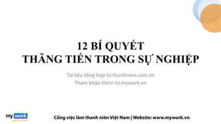 Cổng việc làm thanh niên Việt Nam | Website: www.mywork.vn
12 BÍ QUYẾT
THĂNG TIẾN TRONG SỰ NGHIỆP
Tài liệu tổng hợp từ thanhnien.com.vn
Tham khảo thêm từ mywork.vn
 