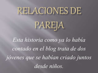 Esta historia como ya lo había
contado en el blog trata de dos
jóvenes que se habían criado juntos
desde niños.