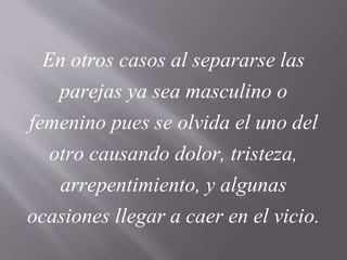 En otros casos al separarse las
parejas ya sea masculino o
femenino pues se olvida el uno del
otro causando dolor, tristeza,
arrepentimiento, y algunas
ocasiones llegar a caer en el vicio.