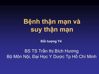 Bệnh thận mạn và
suy thận mạn
BS TS Trần thị Bích Hương
Bộ Môn Nội, Đại Học Y Dược Tp Hồ Chí Minh
Đối tượng Y4
 