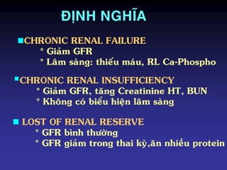 CHRONIC RENAL FAILURE
* Giaûm GFR
* Laâm saøng: thieáu maùu, RL Ca-Phospho
 LOST OF RENAL RESERVE
* GFR bình thöôøng
* GFR giaûm trong thai kyø,aên nhieàu protein
CHRONIC RENAL INSUFFICIENCY
* Giaûm GFR, taêng Creatinine HT, BUN
* Khoâng coù bieåu hieän laâm saøng
ÑÒNH NGHÓA
 