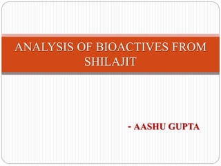 ANALYSIS OF BIOACTIVES FROM
SHILAJIT
- AASHU GUPTA
 