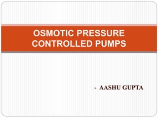 OSMOTIC PRESSURE
CONTROLLED PUMPS
- AASHU GUPTA
 