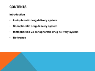 CONTENTS
Introduction
• Iontophoretic drug delivery system
• Sonophoretic drug delivery system
• Iontophoretic Vs sonophoretic drug delivery system
• Reference
 