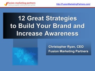 http://FusionMarketingPartners.com/ 12 Great Strategiesto Build Your Brand and Increase Awareness Christopher Ryan, CEO Fusion Marketing Partners 