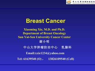 Breast Cancer Xiaoming Xie, M.D. and Ph.D. Department of Breast Oncology Sun Yat-Sen University Cancer Center 谢小明 中山大学肿瘤防治中心  乳腺科  Email:xxie1234@yahoo.com  Tel: 61639540 (O) ，  13826109540 (Cell) 