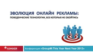 ЭВОЛЮЦИЯ ОНЛАЙН РЕКЛАМЫ:
ПОВЕДЕНЧЕСКИЕ ТЕХНОЛОГИИ, БЕЗ КОТОРЫХ НЕ ОБОЙТИСЬ

Конференция «GroupM:This Year Next Year 2013»

 