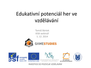 Edukativní potenciál her ve
vzdělávání
Tomáš Bártek
KISK webinář
1. 12. 2014
 