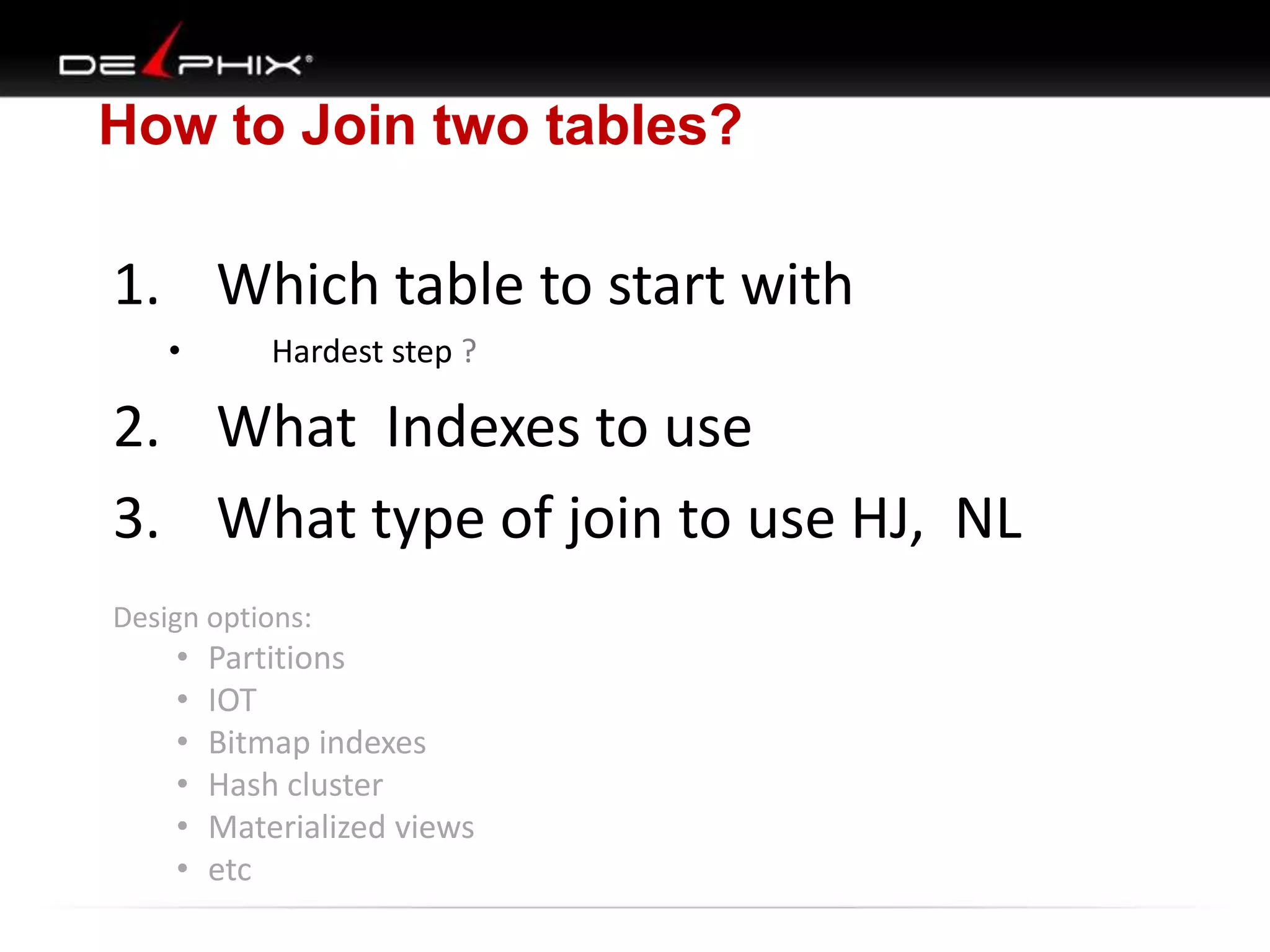 How to Join two tables?
1. Which table to start with
• Hardest step ?
2. What Indexes to use
3. What type of join to use HJ, NL
Design options:
• Partitions
• IOT
• Bitmap indexes
• Hash cluster
• Materialized views
• etc
 