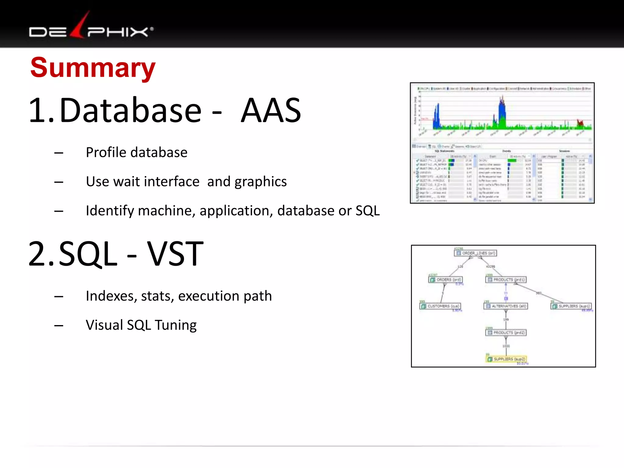 Summary
1.Database - AAS
– Profile database
– Use wait interface and graphics
– Identify machine, application, database or SQL
2.SQL - VST
– Indexes, stats, execution path
– Visual SQL Tuning
 