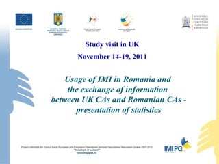 Usage of IMI in Romania and  the exchange of information  between UK CAs and Romanian CAs - presentation of statistics Study visit in UK November 14-19, 2011 
