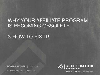 CONFIDENTIAL FOR CLIENT
ROBERT GLAZER | 1.11.16
FOUNDER & MANAGING DIRECTOR
WHY YOUR AFFILIATE PROGRAM
IS BECOMING OBSOLETE
& HOW TO FIX IT!
 
