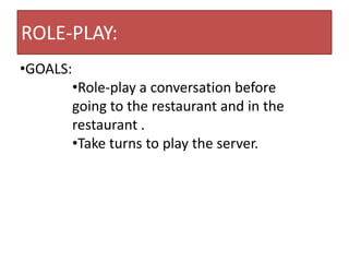 ROLE-PLAY:
•GOALS:
          •Role-play a conversation before
          going to the restaurant and in the
          restaurant .
          •Take turns to play the server.
 