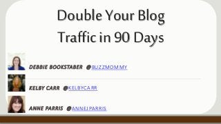 DoubleYourBlog
Trafficin90Days
DEBBIE BOOKSTABER @BUZZMOMMY
KELBY CARR @KELBYCARR
ANNE PARRIS @ANNEJPARRIS
 