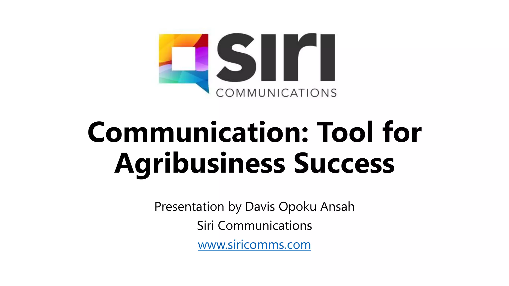 Communication: Tool for
Agribusiness Success
Presentation by Davis Opoku Ansah
Siri Communications
www.siricomms.com
 
