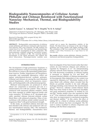 Biodegradable Nanocomposites of Cellulose Acetate
Phthalate and Chitosan Reinforced with Functionalized
Nanoclay: Mechanical, Thermal, and Biodegradability
Studies
Aashish Gaurav,1
A. Ashamol,2
M. V. Deepthi,2
R. R. N. Sailaja2
1
Deparment of Chemical Engineering, IIT, Kharagpur, West Bengal, India
2
The Energy and Resources Institute, Bangalore 560071, Karnataka, India
Received 16 December 2010; accepted 20 July 2011
DOI 10.1002/app.35591
Published online 19 December 2011 in Wiley Online Library (wileyonlinelibrary.com).
ABSTRACT: Biodegradable nanocomposites of cellulose
acetate phthalate and chitosan reinforced with functional-
ized nanoclay (NC) were prepared. The NC loading was
varied from 0 to 10%. The mechanical and thermal prop-
erties have been investigated for these composites. The
nanocomposites exhibited enhanced mechanical proper-
ties due to the addition of NC. The scanning electron
micrographs of the blend specimens also support the
above observations. Thermogravimetric analyses were
carried out to assess the degradation stability of the
blends. The blend shows an increase in the rate of biode-
gradation and water uptake with higher loading of NC.
The exfoliation of NC was analyzed by X-ray diffraction
studies. VC 2011 Wiley Periodicals, Inc. J Appl Polym Sci 125:
E16–E26, 2012
Key words: cellulose acetate phthalate; chitosan; nanoclay;
mechanical and thermal properties; biodegradability
INTRODUCTION
The development of high performance bioplastics is
gaining prominence owing to increasing plastic pollu-
tion and also to conserve the diminishing global petro-
leum reserves. Further, biopolymers are inexpensive,
renewable, and sustainable alternatives, which can
replace petrochemical-derived synthetic polymers.
Cellulose and chitosan are among the most abundant
natural biopolymers, which are inexpensive, renew-
able, and biodegradable with antibacterial properties.
Biobased nanocomposites are produced in which
atleast one component is nanosized and acts as a
reinforcement even with low content.1
Thus, chitosan
reinforced with nanosized cellulose whiskers, which
have been reported to exhibit improved tensile and
water resistance.2
El-Tahlawy et al.3
developed spin-
nable esterified chitosan butyrate/cellulose acetate
blend fibers with enhanced properties. Films of imi-
nochitosan with cellulose acetate yielded smooth ho-
mogeneous films4
with good mechanical strength.
In this study, an esterified cellulose derivative has
been blended with chitosan and reinforced with sur-
face functionalized nanoclay (NC). The mechanical,
thermal, and biodegradability characteristics have
been investigated. It has been found earlier that inter-
actions do exist between chitosan and cellulose as
reported by Hasegawa et al.5
An interpenetrating
polymer network forms between cellulose and chito-
san with decreasing crystallinity as chitosan loading
is increased as reported by Cai and Kim6
An
increased thermal stability of chitosan-montmorillon-
ite biocomposite films dependent of clay content was
reported by Altinisik et al.7
Miscibility studies of chi-
tosan blend with cellulose ethers revealed that the
blends are partially miscible in dry state although,
hydrogen bonding exists between the functionalized
groups.8
However, cellulose acetate/chitosan blend
films have been found to have improved miscibility
and good mechanical properties as studied by Liu
and Bai.9
Similar studies were also reported by Shih
et al.10
Clay reinforced cellulose acetate nanocompo-
sites show an improvement in mechanical properties
and thermal stability.11
In this article, the effect of
adding NC to a blend of cellulose acetate phthalate
(CAP) and chitosan has been investigated. The NC
used is surface modified to enhance dispersion and
bonding with the blend components.
EXPERIMENTAL
Materials
CAP (degree of substitution for acetyl and phthalyl
groups are 1.07 and 0.77, respectively) with
Correspondence to: R. R. N. Sailaja (rrnsb19@rediffmail.
com).
Journal of Applied Polymer Science, Vol. 125, E16–E26 (2012)
VC 2011 Wiley Periodicals, Inc.
 