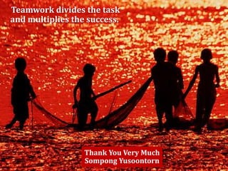 Teamwork divides the task
and multiplies the success.
Thank You Very Much
Sompong Yusoontorn
 