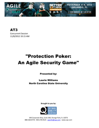  
 
 
 
 

AT3
Concurrent Session 
11/8/2012 10:15 AM 
 
 
 
 
 
 
 

"Protection Poker:
An Agile Security Game"
 
 
 

Presented by:
Laurie Williams
North Carolina State University
 
 
 
 
 
 
 
 

Brought to you by: 
 

 
 
340 Corporate Way, Suite 300, Orange Park, FL 32073 
888‐268‐8770 ∙ 904‐278‐0524 ∙ sqeinfo@sqe.com ∙ www.sqe.com

 