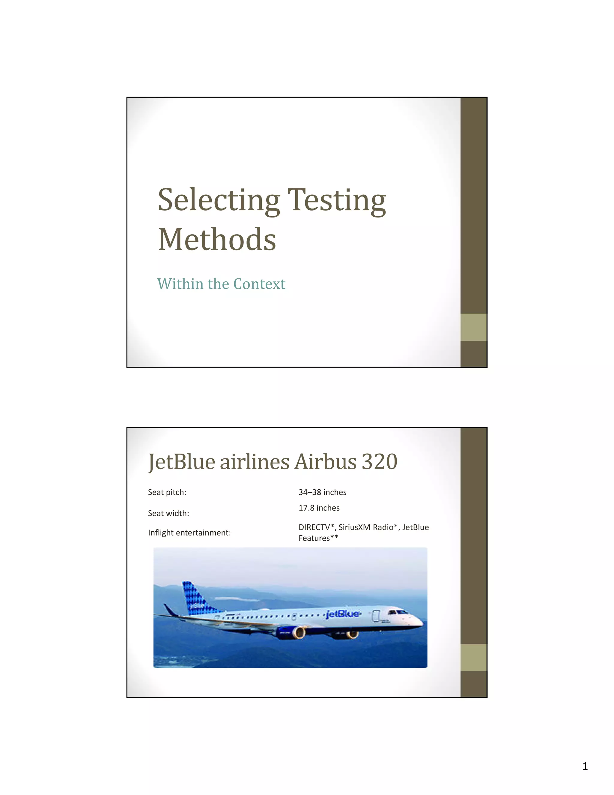 Selecting Testing
Methods
Within the Context

JetBlue airlines Airbus 320
Seat pitch:
Seat width:
Inflight entertainment:

34–38 inches
17.8 inches
DIRECTV*, SiriusXM Radio*, JetBlue
Features**

1

 