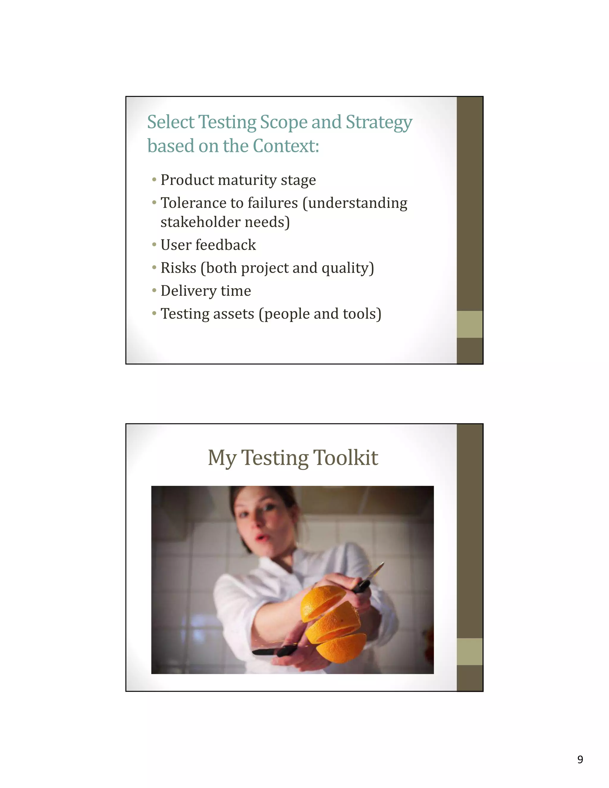 Select Testing Scope and Strategy
based on the Context:
• Product maturity stage
• Tolerance to failures (understanding
stakeholder needs)
• User feedback
• Risks (both project and quality)
• Delivery time
• Testing assets (people and tools)

My Testing Toolkit

9

 