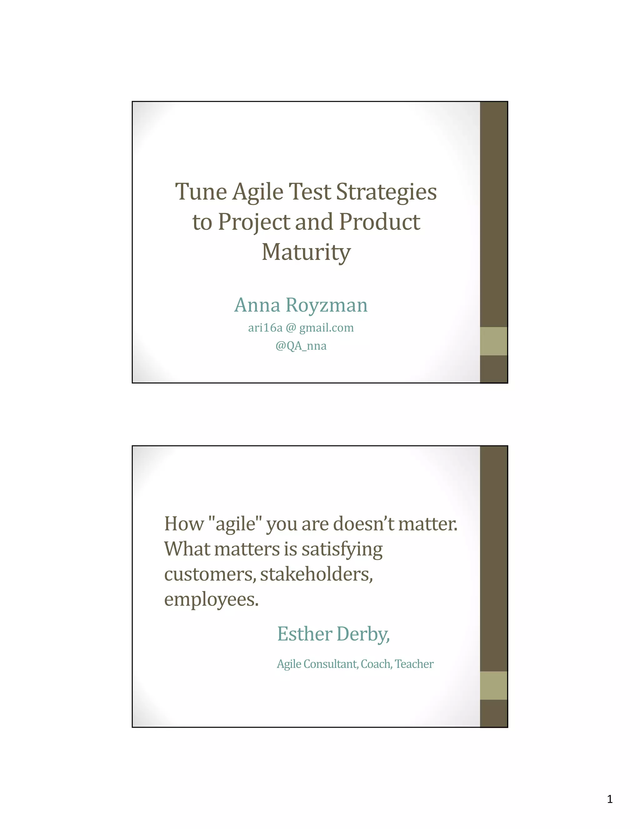 Tune Agile Test Strategies
to Project and Product
Maturity
Anna Royzman
ari16a @ gmail.com
@QA_nna

How "agile" you are doesn’t matter.
What matters is satisfying
customers, stakeholders,
employees.
Esther Derby,
Agile Consultant, Coach, Teacher

1

 