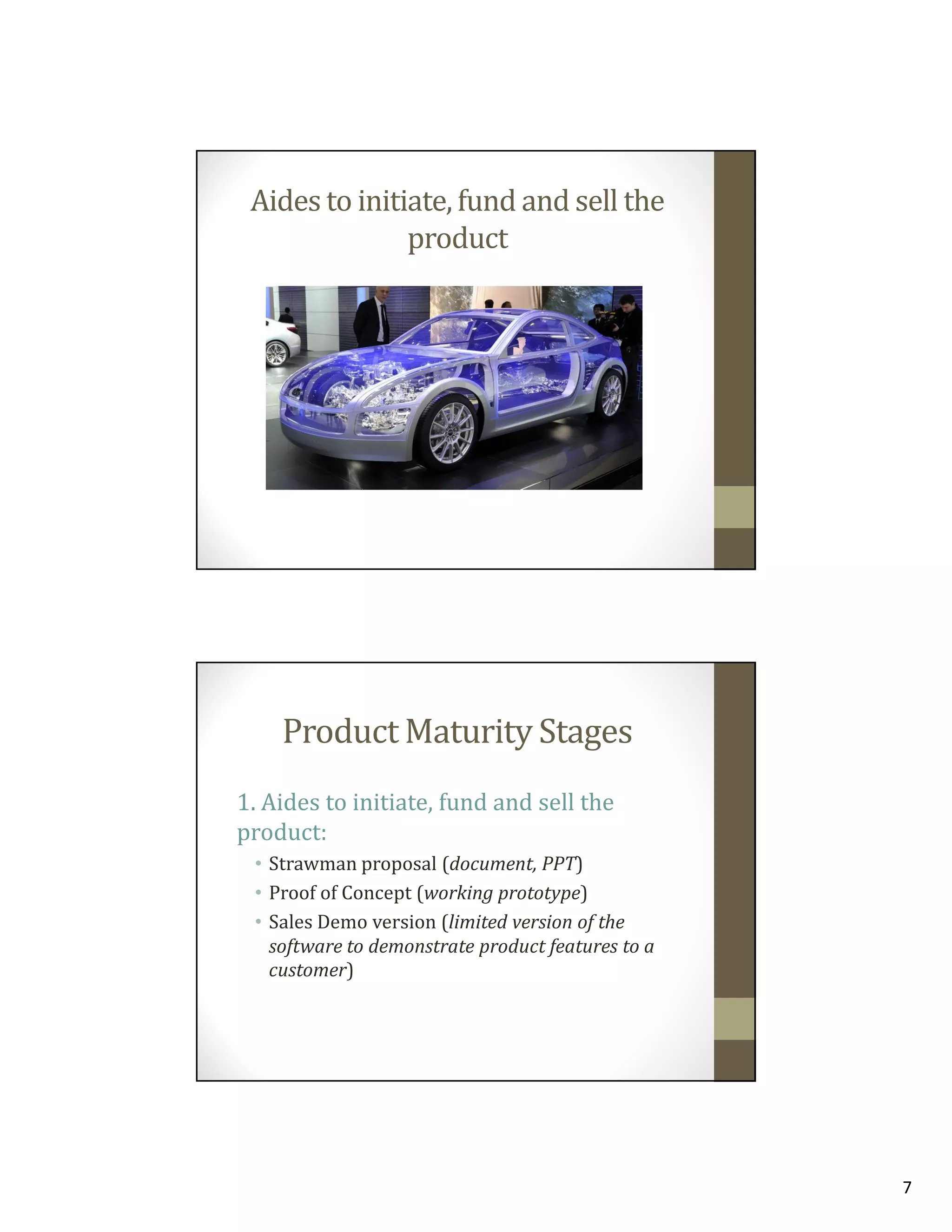Aides to initiate, fund and sell the
product

Product Maturity Stages
1. Aides to initiate, fund and sell the
product:
• Strawman proposal (document, PPT)
• Proof of Concept (working prototype)
• Sales Demo version (limited version of the
software to demonstrate product features to a
customer)

7

 