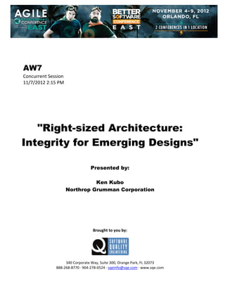  
 
 
 
 

AW7
Concurrent Session 
11/7/2012 2:15 PM 
 
 
 
 
 
 
 

"Right-sized Architecture:
Integrity for Emerging Designs"
 
 
 

Presented by:
Ken Kubo
Northrop Grumman Corporation
 
 
 
 
 
 
 

Brought to you by: 
 

 
 
340 Corporate Way, Suite 300, Orange Park, FL 32073 
888‐268‐8770 ∙ 904‐278‐0524 ∙ sqeinfo@sqe.com ∙ www.sqe.com

 